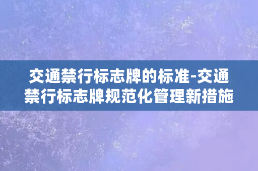 交通禁行标志牌的标准-交通禁行标志牌规范化管理新措施