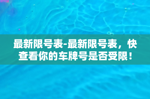 最新限号表-最新限号表，快查看你的车牌号是否受限！