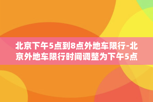 北京下午5点到8点外地车限行-北京外地车限行时间调整为下午5点到8点