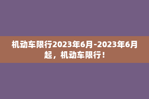 机动车限行2023年6月-2023年6月起，机动车限行！