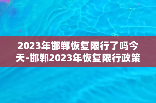 2023年邯郸恢复限行了吗今天-邯郸2023年恢复限行政策，居民出行受限制