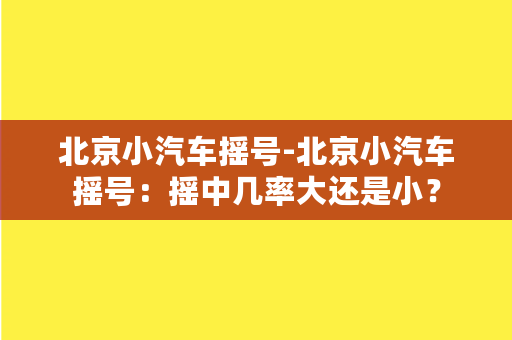 北京小汽车摇号-北京小汽车摇号：摇中几率大还是小？