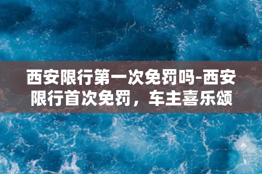 西安限行第一次免罚吗-西安限行首次免罚，车主喜乐颂！