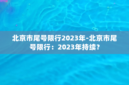 北京市尾号限行2023年-北京市尾号限行：2023年持续？