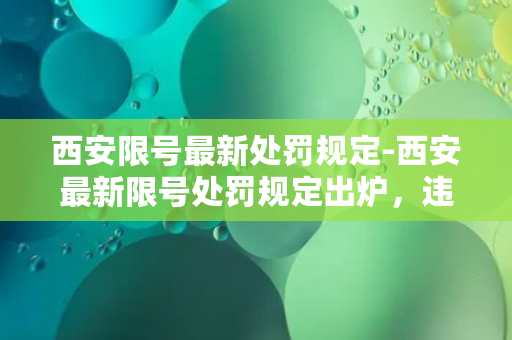 西安限号最新处罚规定-西安最新限号处罚规定出炉，违规者将面临惨痛处罚！