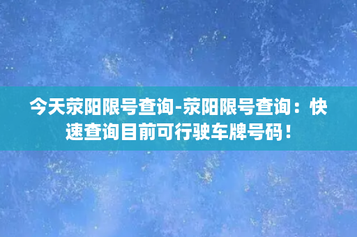 今天荥阳限号查询-荥阳限号查询：快速查询目前可行驶车牌号码！