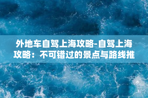 外地车自驾上海攻略-自驾上海攻略：不可错过的景点与路线推荐