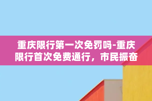 重庆限行第一次免罚吗-重庆限行首次免费通行，市民振奋不已！