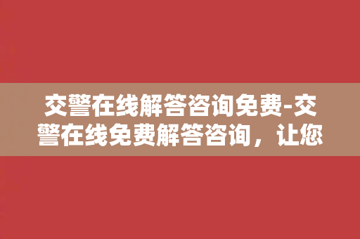 交警在线解答咨询免费-交警在线免费解答咨询，让您安心上路