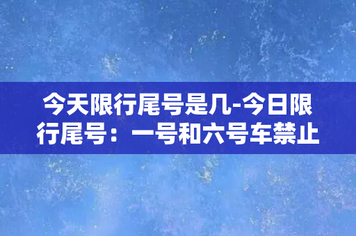 今天限行尾号是几-今日限行尾号：一号和六号车禁止上路