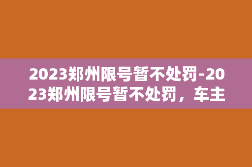 2023郑州限号暂不处罚-2023郑州限号暂不处罚，车主们松了一口气