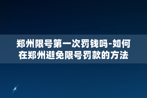 郑州限号第一次罚钱吗-如何在郑州避免限号罚款的方法