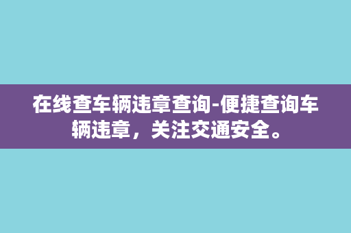 在线查车辆违章查询-便捷查询车辆违章，关注交通安全。