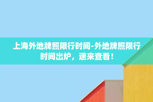 上海外地牌照限行时间-外地牌照限行时间出炉，速来查看！