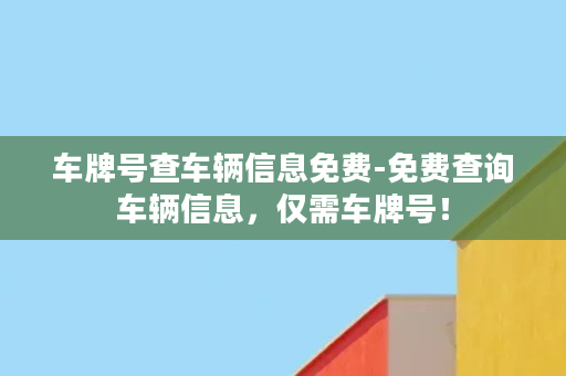 车牌号查车辆信息免费-免费查询车辆信息，仅需车牌号！