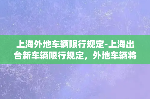 上海外地车辆限行规定-上海出台新车辆限行规定，外地车辆将被纳入限行对象