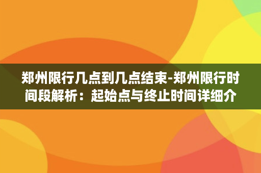 郑州限行几点到几点结束-郑州限行时间段解析：起始点与终止时间详细介绍