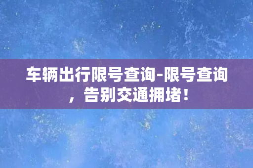 车辆出行限号查询-限号查询，告别交通拥堵！