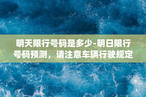 明天限行号码是多少-明日限行号码预测，请注意车辆行驶规定