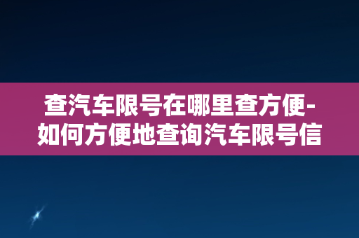 查汽车限号在哪里查方便-如何方便地查询汽车限号信息？