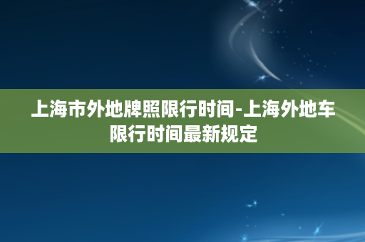 上海市外地牌照限行时间-上海外地车限行时间最新规定