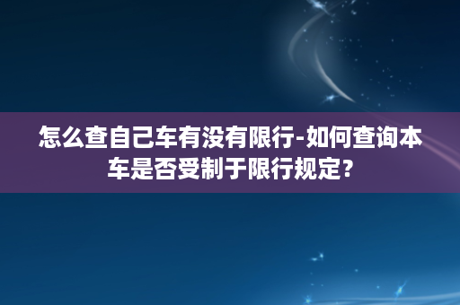 怎么查自己车有没有限行-如何查询本车是否受制于限行规定？