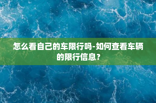 怎么看自己的车限行吗-如何查看车辆的限行信息？