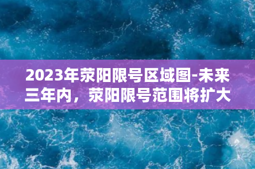 2023年荥阳限号区域图-未来三年内，荥阳限号范围将扩大至何处？