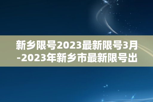 新乡限号2023最新限号3月-2023年新乡市最新限号出炉，3月起实施！