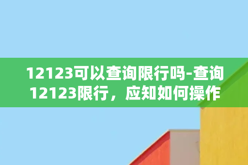 12123可以查询限行吗-查询12123限行，应知如何操作