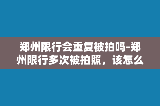 郑州限行会重复被拍吗-郑州限行多次被拍照，该怎么办？