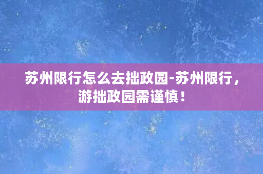 苏州限行怎么去拙政园-苏州限行，游拙政园需谨慎！