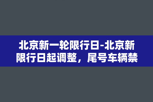 北京新一轮限行日-北京新限行日起调整，尾号车辆禁行一天，限行措施再升级！