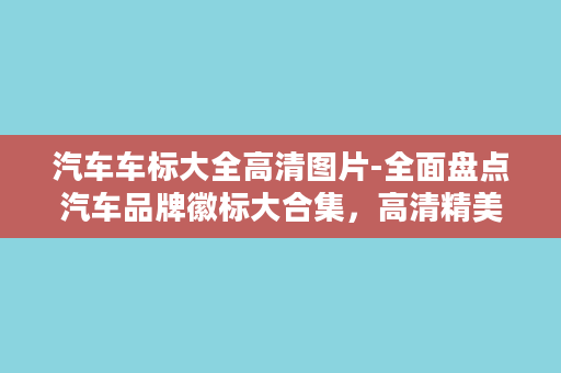 汽车车标大全高清图片-全面盘点汽车品牌徽标大合集，高清精美图片一网打尽！