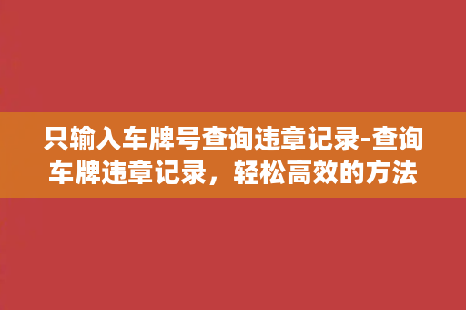 只输入车牌号查询违章记录-查询车牌违章记录，轻松高效的方法！