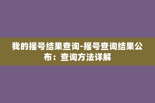 我的摇号结果查询-摇号查询结果公布：查询方法详解