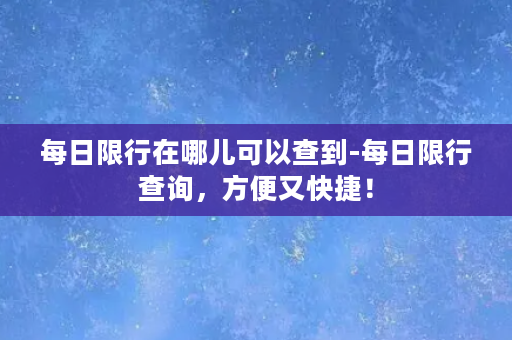 每日限行在哪儿可以查到-每日限行查询，方便又快捷！