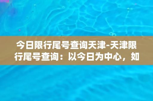 今日限行尾号查询天津-天津限行尾号查询：以今日为中心，如何正确查询？