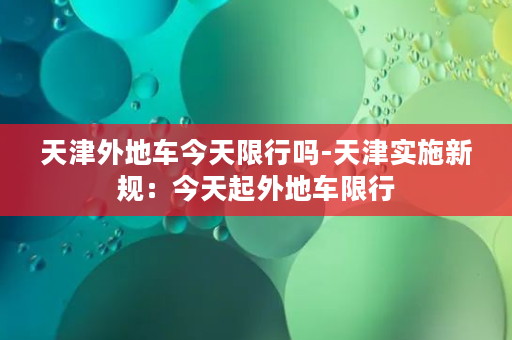 天津外地车今天限行吗-天津实施新规：今天起外地车限行