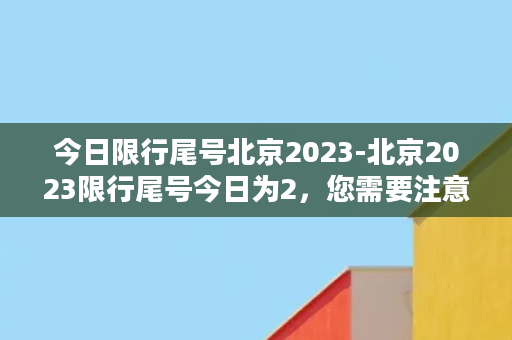 今日限行尾号北京2023-北京2023限行尾号今日为2，您需要注意！