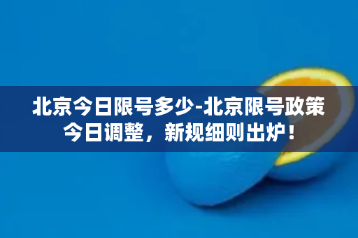 北京今日限号多少-北京限号政策今日调整，新规细则出炉！