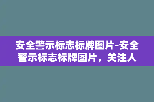 安全警示标志标牌图片-安全警示标志标牌图片，关注人员安全，助力生产和谐。