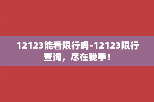 12123能看限行吗-12123限行查询，尽在我手！