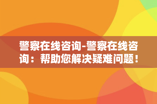 警察在线咨询-警察在线咨询：帮助您解决疑难问题！