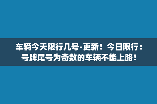 车辆今天限行几号-更新！今日限行：号牌尾号为奇数的车辆不能上路！