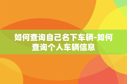 如何查询自己名下车辆-如何查询个人车辆信息