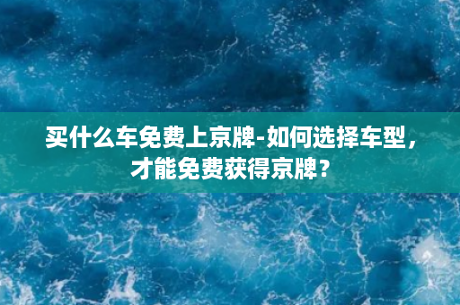 买什么车免费上京牌-如何选择车型，才能免费获得京牌？