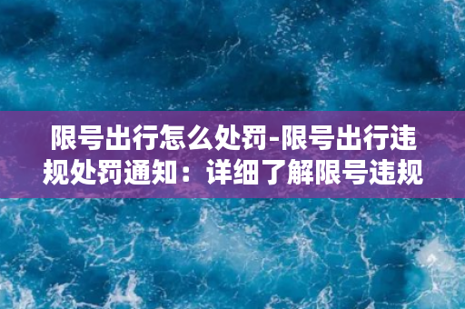 限号出行怎么处罚-限号出行违规处罚通知：详细了解限号违规行为和相应处罚