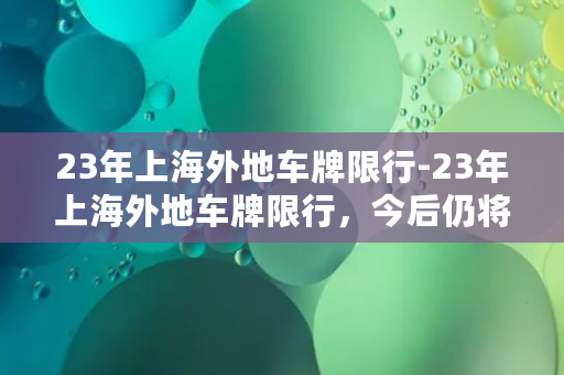 23年上海外地车牌限行-23年上海外地车牌限行，今后仍将继续严格执行