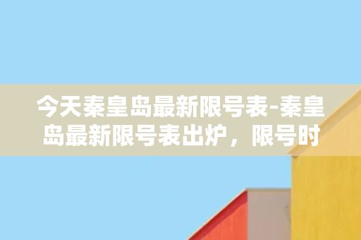 今天秦皇岛最新限号表-秦皇岛最新限号表出炉，限号时间、车主需知！